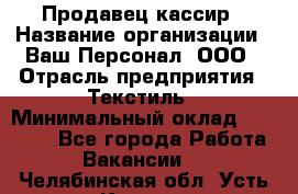 Продавец-кассир › Название организации ­ Ваш Персонал, ООО › Отрасль предприятия ­ Текстиль › Минимальный оклад ­ 19 000 - Все города Работа » Вакансии   . Челябинская обл.,Усть-Катав г.